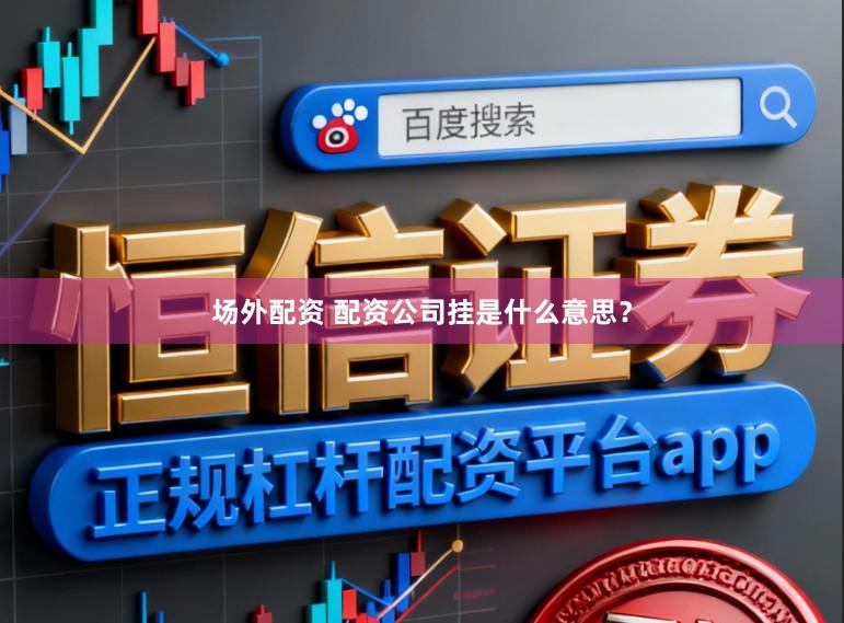 场外配资 配资公司挂是什么意思？