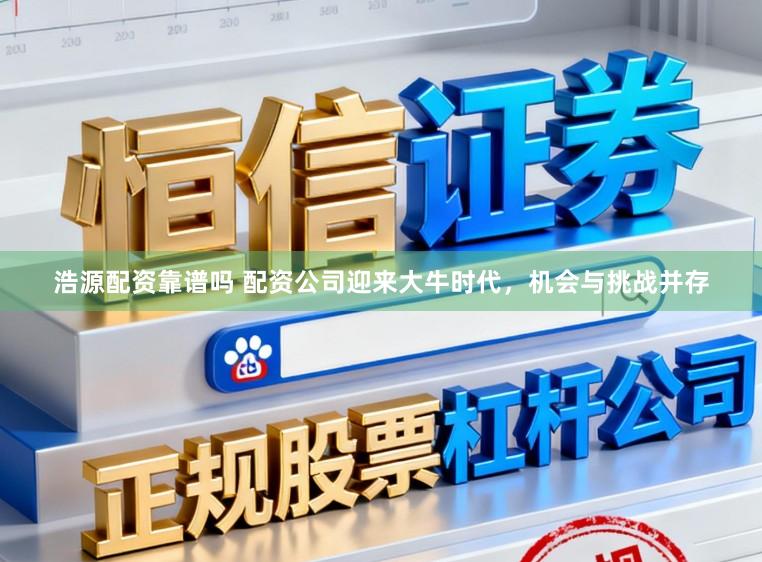浩源配资靠谱吗 配资公司迎来大牛时代，机会与挑战并存