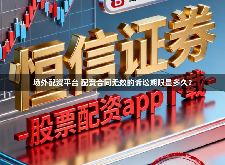 场外配资平台 配资合同无效的诉讼期限是多久？