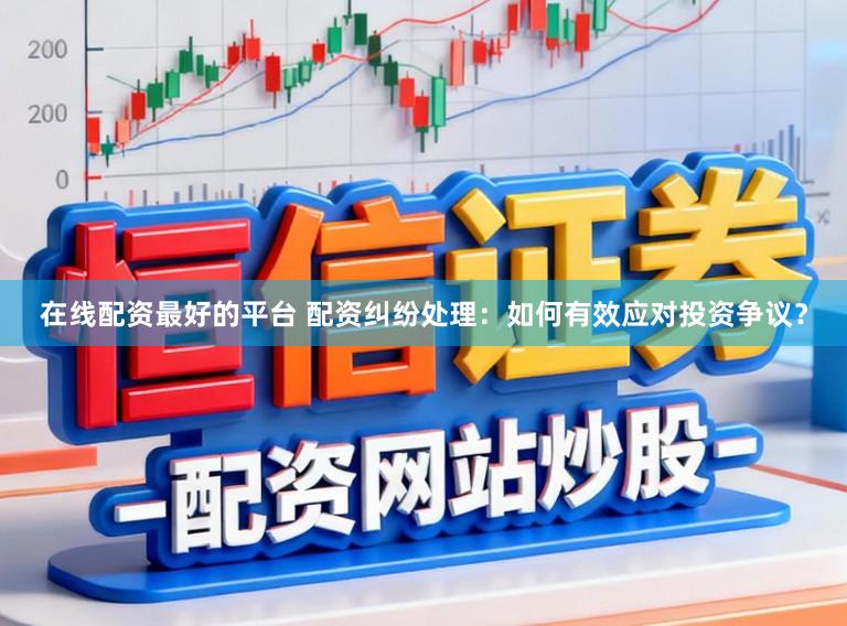 在线配资最好的平台 配资纠纷处理：如何有效应对投资争议？
