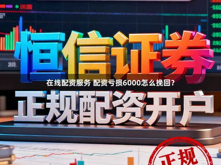 在线配资服务 配资亏损6000怎么挽回？
