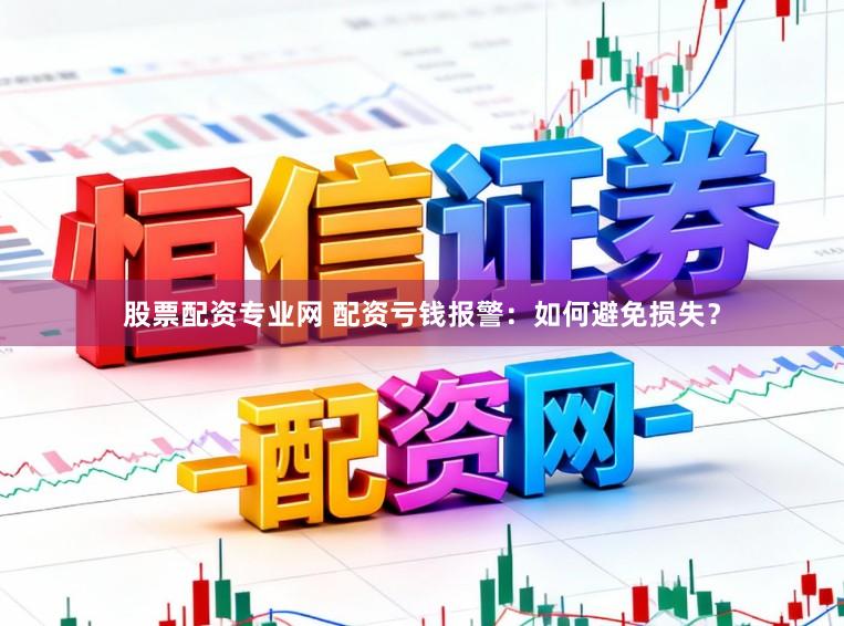 股票配资专业网 配资亏钱报警：如何避免损失？