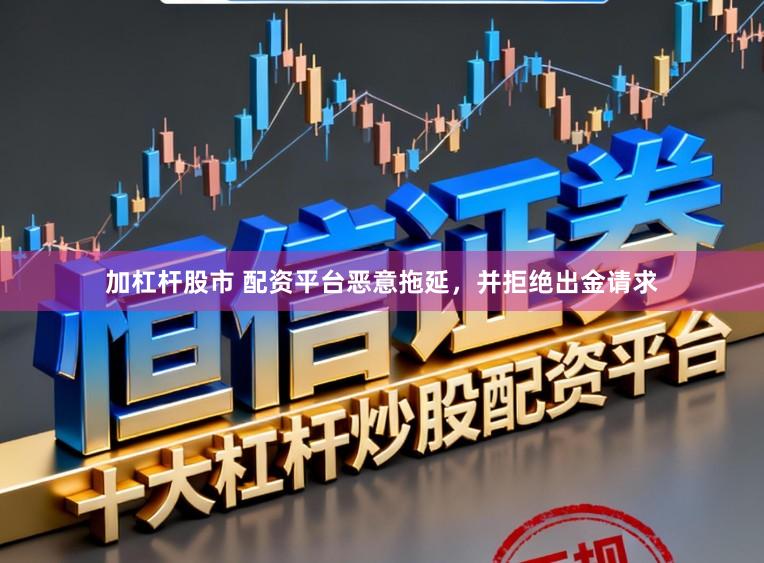 加杠杆股市 配资平台恶意拖延,并拒绝出金请求