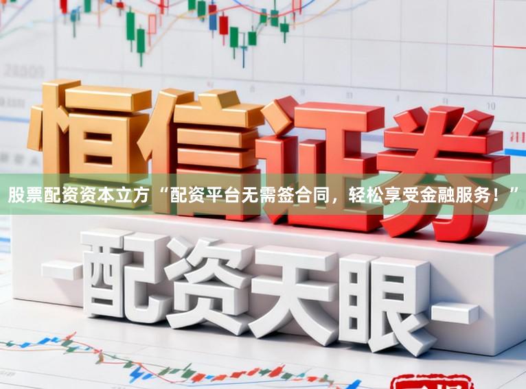 股票配资资本立方 “配资平台无需签合同，轻松享受金融服务！”