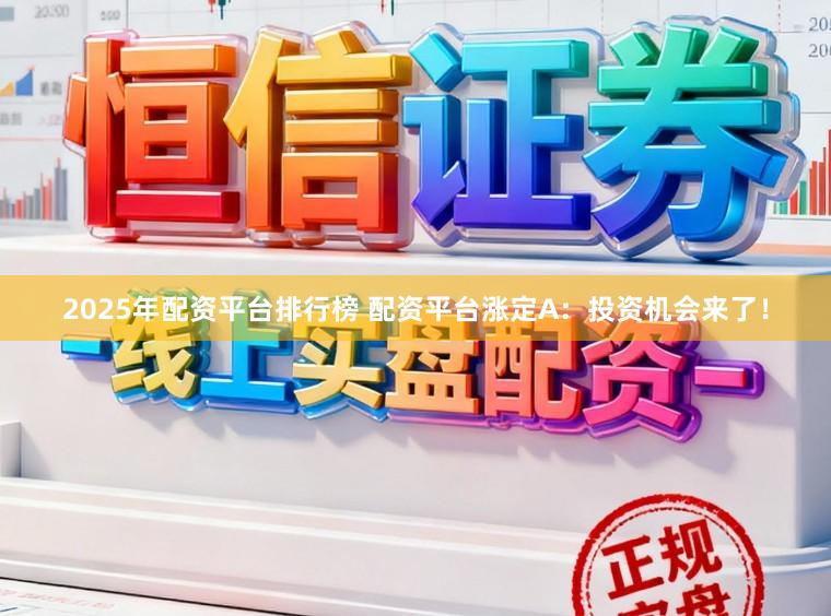 2025年配资平台排行榜 配资平台涨定A：投资机会来了！