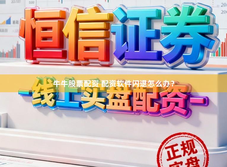 牛牛股票配资 配资软件闪退怎么办？