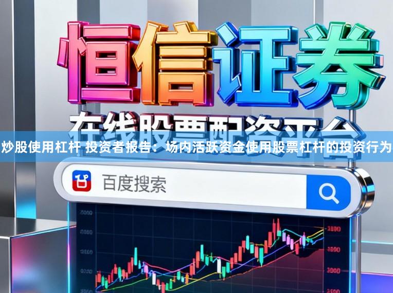 炒股使用杠杆 投资者报告：场内活跃资金使用股票杠杆的投资行为
