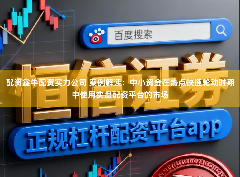 配资鑫牛配资实力公司 案例解读：中小资金在热点快速轮动时期中使用实盘配资平台的市场