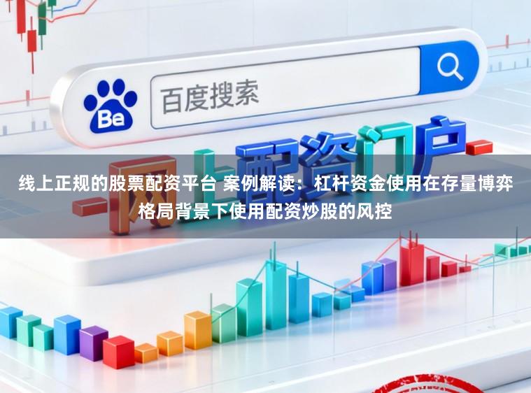 线上正规的股票配资平台 案例解读：杠杆资金使用在存量博弈格局背景下使用配资炒股的风控