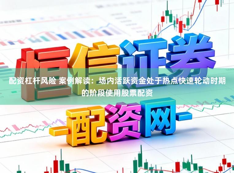 配资杠杆风险 案例解读:场内活跃资金处于热点快速轮动时期的阶段使用股票配资