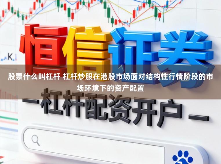 股票什么叫杠杆 杠杆炒股在港股市场面对结构性行情阶段的市场环境下的资产配置