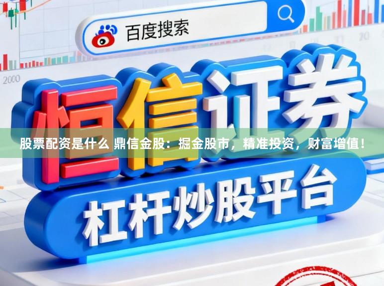 股票配资是什么 鼎信金股：掘金股市，精准投资，财富增值！