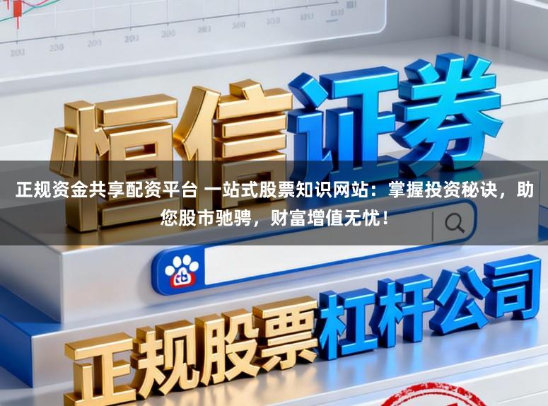 正规资金共享配资平台 一站式股票知识网站：掌握投资秘诀，助您股市驰骋，财富增值无忧！