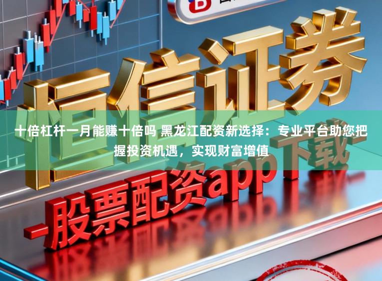 十倍杠杆一月能赚十倍吗 黑龙江配资新选择：专业平台助您把握投资机遇，实现财富增值