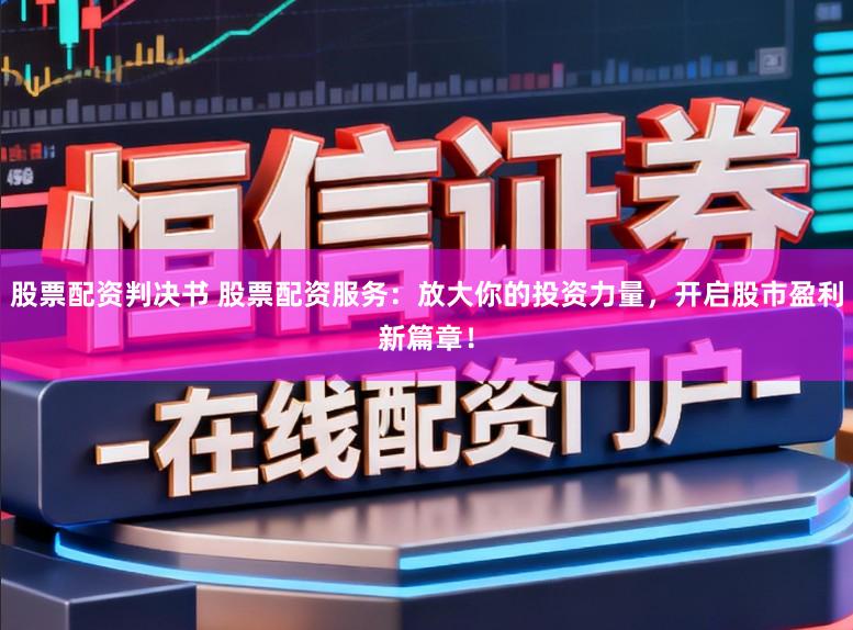 股票配资判决书 股票配资服务：放大你的投资力量，开启股市盈利新篇章！