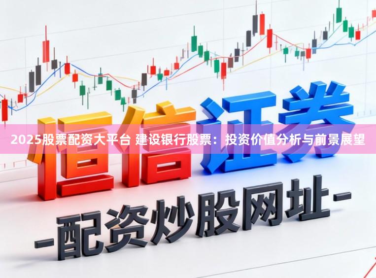 2025股票配资大平台 建设银行股票：投资价值分析与前景展望