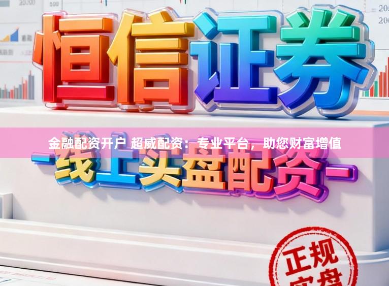 金融配资开户 超威配资：专业平台，助您财富增值