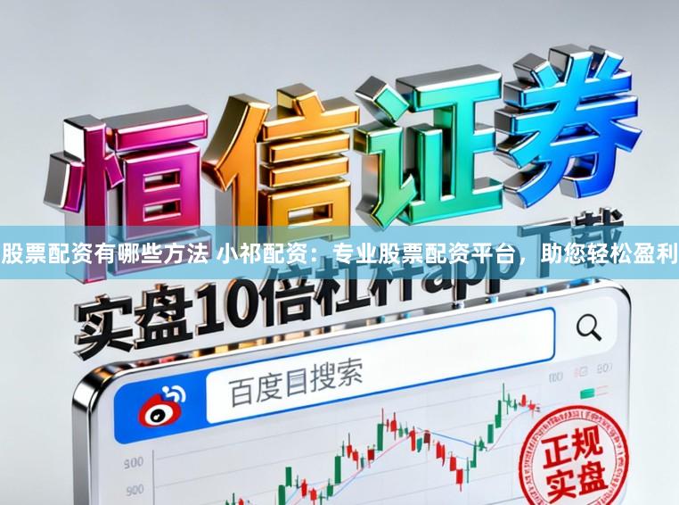 股票配资有哪些方法 小祁配资：专业股票配资平台，助您轻松盈利