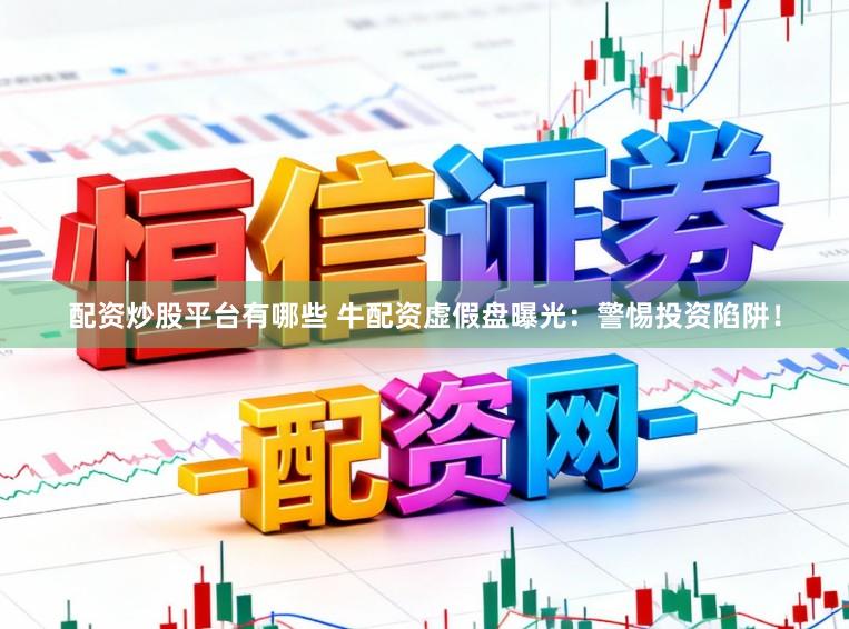 配资炒股平台有哪些 牛配资虚假盘曝光：警惕投资陷阱！
