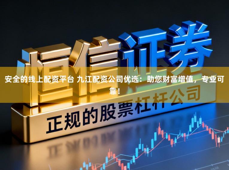 安全的线上配资平台 九江配资公司优选：助您财富增值，专业可靠！