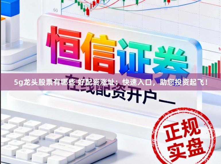 5g龙头股票有哪些 好配资涨址：快速入口，助您投资起飞！