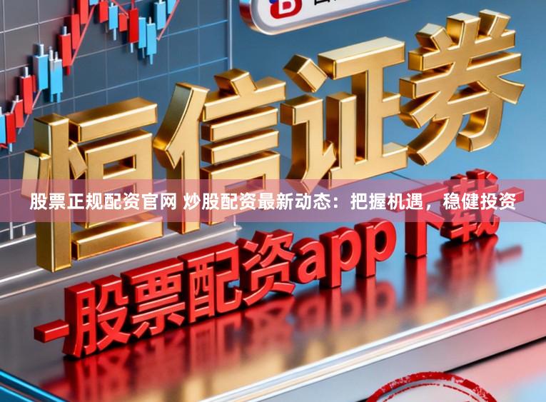 股票正规配资官网 炒股配资最新动态：把握机遇，稳健投资