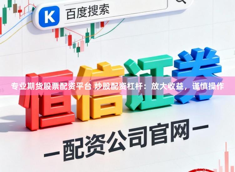 专业期货股票配资平台 炒股配资杠杆：放大收益，谨慎操作